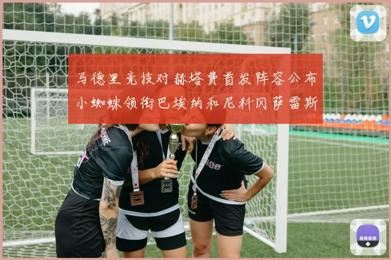 马德里竞技对赫塔费首发阵容公布小蜘蛛领衔巴埃纳和尼科冈萨雷斯出战
