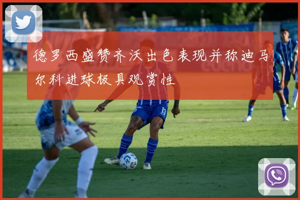 德罗西盛赞齐沃出色表现并称迪马尔科进球极具观赏性