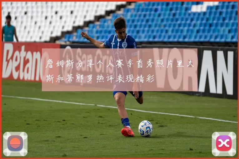 詹姆斯分享个人赛季首秀照片里夫斯和蒂耶罗热评表现精彩