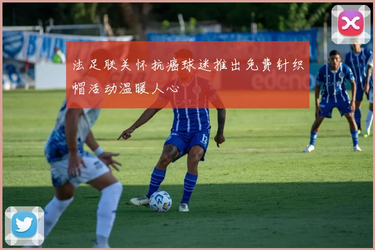 法足联关怀抗癌球迷推出免费针织帽活动温暖人心