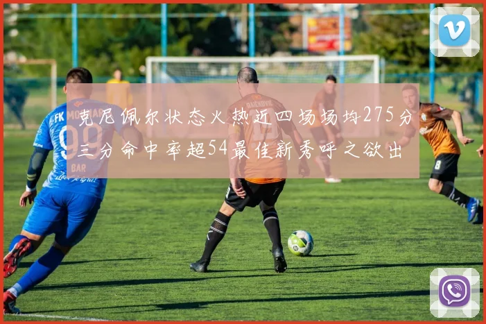 克尼佩尔状态火热近四场场均275分三分命中率超54最佳新秀呼之欲出