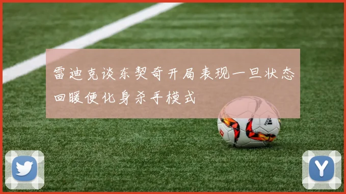 雷迪克谈东契奇开局表现一旦状态回暖便化身杀手模式