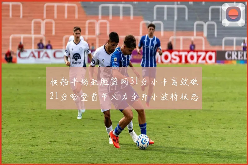快船半场狂胜篮网31分小卡高效砍21分哈登首节火力全开小波特状态低迷