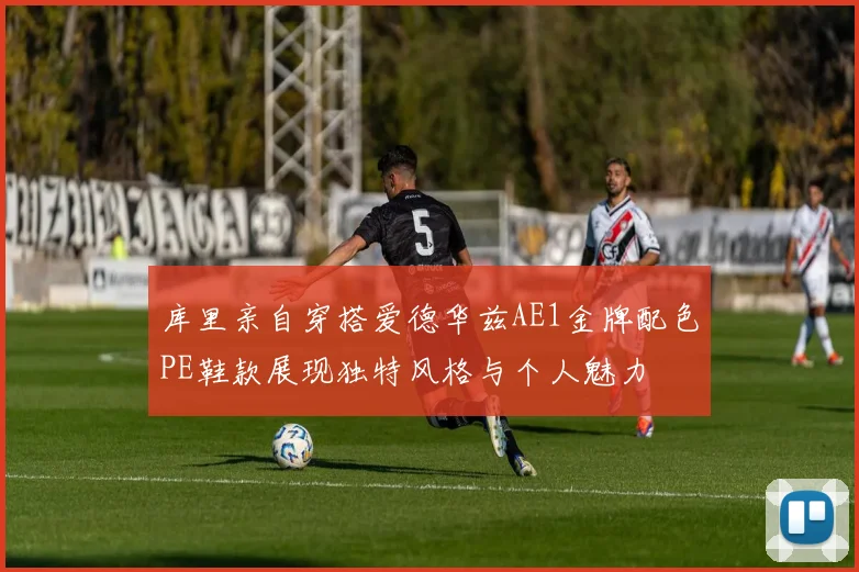 库里亲自穿搭爱德华兹AE1金牌配色PE鞋款展现独特风格与个人魅力