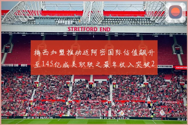 梅西加盟推动迈阿密国际估值飙升至145亿成美职联之最年收入突破2亿美元