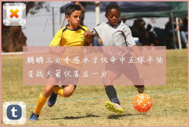 鹈鹕三分手感冰凉仅命中五球半场苦战火箭仅落后一分