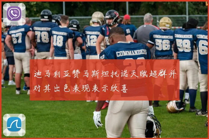 迪马利亚赞马斯坦托诺天赋超群并对其出色表现表示欣喜