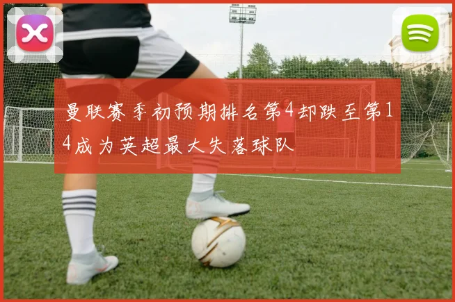 曼联赛季初预期排名第4却跌至第14成为英超最大失落球队