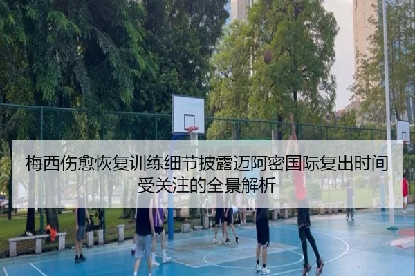 梅西伤愈恢复训练细节披露迈阿密国际复出时间受关注的全景解析