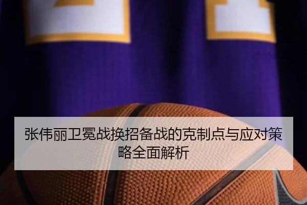 张伟丽卫冕战换招备战的克制点与应对策略全面解析 - LEJINGSPORTS